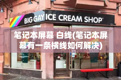 笔记本屏幕 白线(笔记本屏幕有一条横线如何解决)
