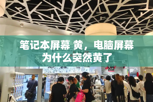 笔记本屏幕 黄，电脑屏幕为什么突然黄了-第1张图片-星选测评