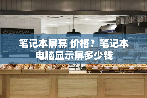 笔记本屏幕 价格？笔记本电脑显示屏多少钱-第1张图片-星选测评