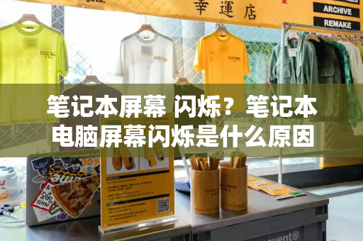 笔记本屏幕 闪烁？笔记本电脑屏幕闪烁是什么原因-第1张图片-星选测评