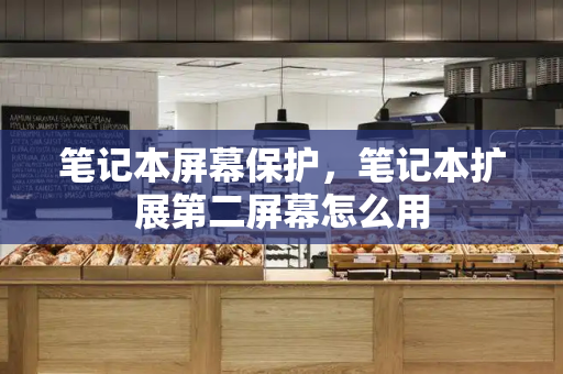 笔记本屏幕保护，笔记本扩展第二屏幕怎么用