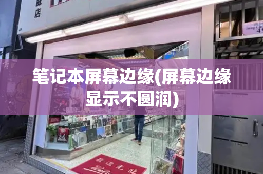 笔记本屏幕边缘(屏幕边缘显示不圆润)
