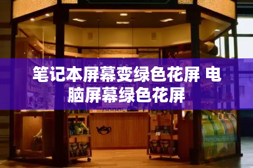 笔记本屏幕变绿色花屏 电脑屏幕绿色花屏