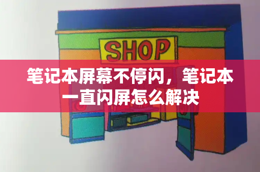 笔记本屏幕不停闪，笔记本一直闪屏怎么解决-第1张图片-星选测评