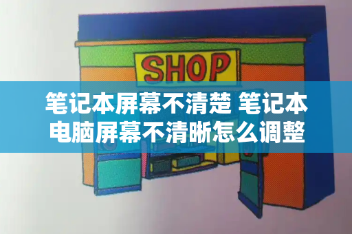 笔记本屏幕不清楚 笔记本电脑屏幕不清晰怎么调整-第1张图片-星选测评