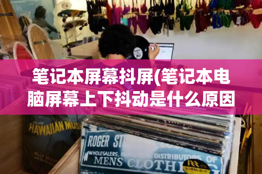 笔记本屏幕抖屏(笔记本电脑屏幕上下抖动是什么原因)