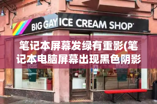 笔记本屏幕发绿有重影(笔记本电脑屏幕出现黑色阴影)