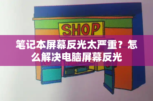 笔记本屏幕反光太严重？怎么解决电脑屏幕反光
