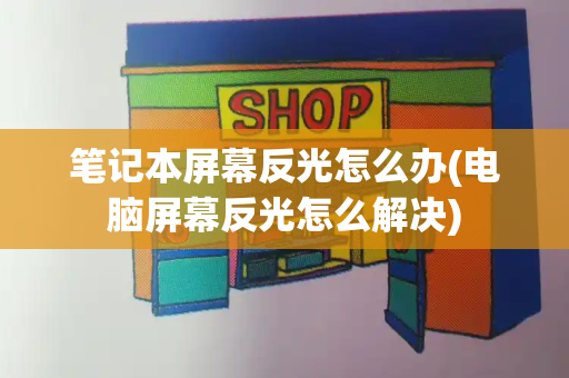 笔记本屏幕反光怎么办(电脑屏幕反光怎么解决)