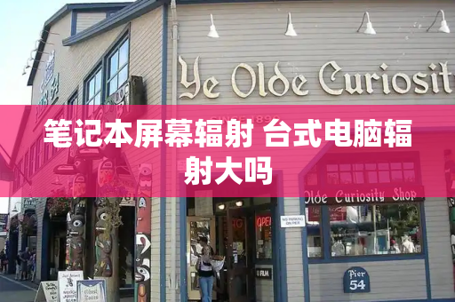 笔记本屏幕辐射 台式电脑辐射大吗-第1张图片-星选测评