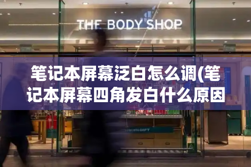 笔记本屏幕泛白怎么调(笔记本屏幕四角发白什么原因)