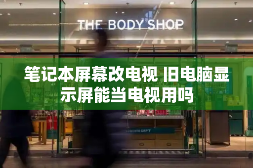 笔记本屏幕改电视 旧电脑显示屏能当电视用吗