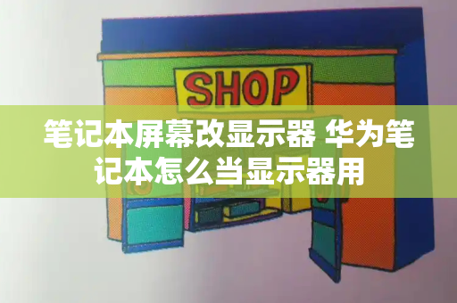 笔记本屏幕改显示器 华为笔记本怎么当显示器用