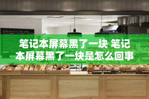 笔记本屏幕黑了一块 笔记本屏幕黑了一块是怎么回事