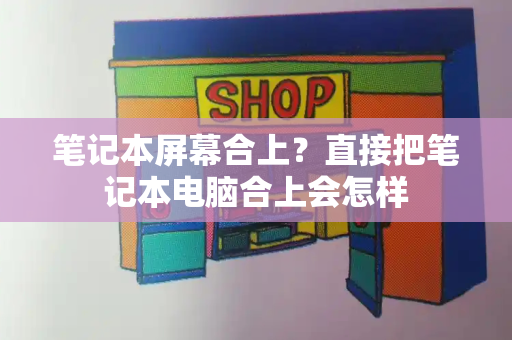 笔记本屏幕合上？直接把笔记本电脑合上会怎样-第1张图片-星选测评