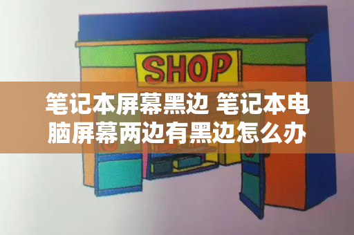 笔记本屏幕黑边 笔记本电脑屏幕两边有黑边怎么办-第1张图片-星选测评