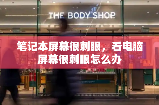 笔记本屏幕很刺眼，看电脑屏幕很刺眼怎么办-第1张图片-星选测评