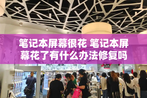 笔记本屏幕很花 笔记本屏幕花了有什么办法修复吗-第1张图片-星选测评