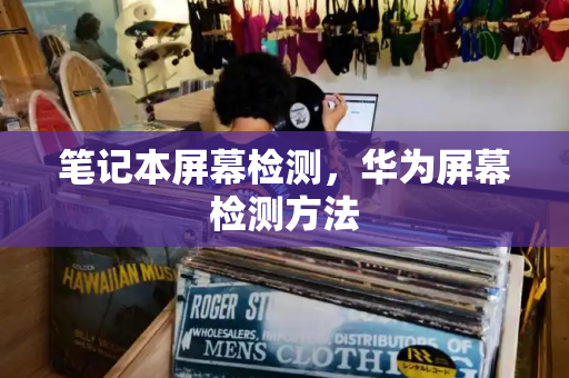 笔记本屏幕检测，华为屏幕检测方法-第1张图片-星选测评