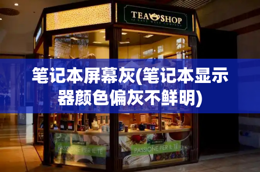 笔记本屏幕灰(笔记本显示器颜色偏灰不鲜明)