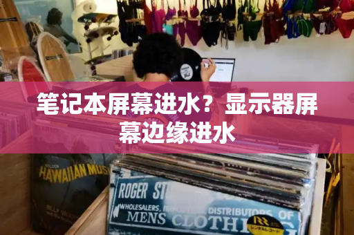 笔记本屏幕进水？显示器屏幕边缘进水