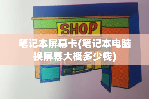 笔记本屏幕卡(笔记本电脑换屏幕大概多少钱)