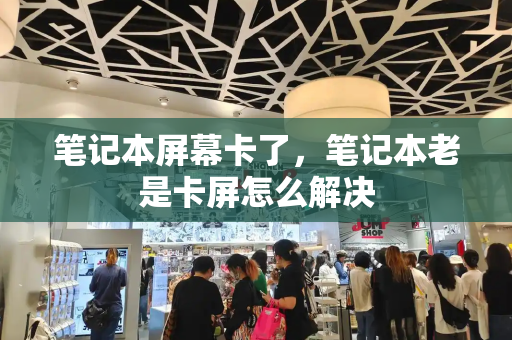 笔记本屏幕卡了，笔记本老是卡屏怎么解决