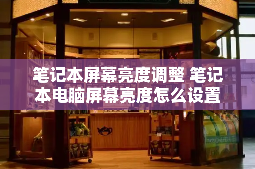 笔记本屏幕亮度调整 笔记本电脑屏幕亮度怎么设置