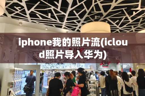 iphone我的照片流(icloud照片导入华为)-第1张图片-星选测评