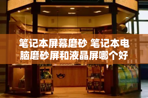 笔记本屏幕磨砂 笔记本电脑磨砂屏和液晶屏哪个好