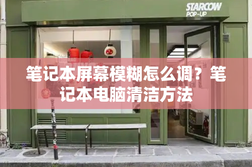 笔记本屏幕模糊怎么调？笔记本电脑清洁方法