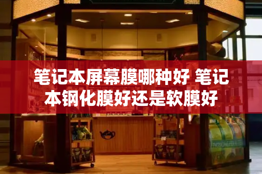 笔记本屏幕膜哪种好 笔记本钢化膜好还是软膜好