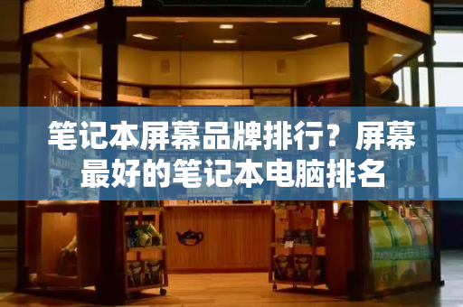 笔记本屏幕品牌排行？屏幕最好的笔记本电脑排名
