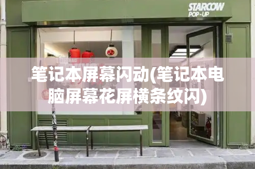 笔记本屏幕闪动(笔记本电脑屏幕花屏横条纹闪)
