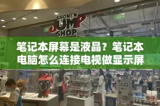 笔记本屏幕是液晶？笔记本电脑怎么连接电视做显示屏-第1张图片-星选测评