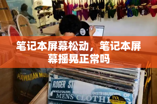 笔记本屏幕松动，笔记本屏幕摇晃正常吗-第1张图片-星选测评