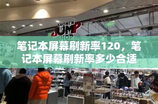笔记本屏幕刷新率120，笔记本屏幕刷新率多少合适-第1张图片-星选测评