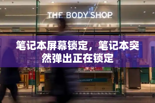笔记本屏幕锁定，笔记本突然弹出正在锁定-第1张图片-星选测评