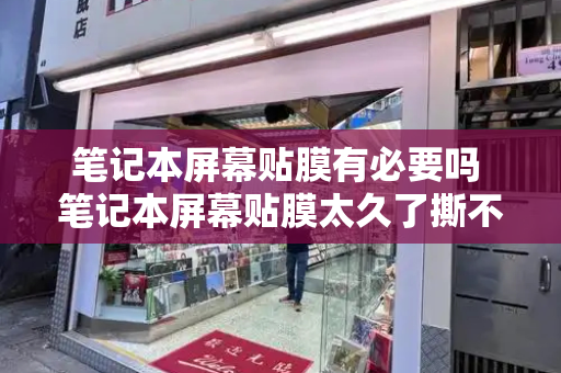 笔记本屏幕贴膜有必要吗 笔记本屏幕贴膜太久了撕不下来-第1张图片-星选测评