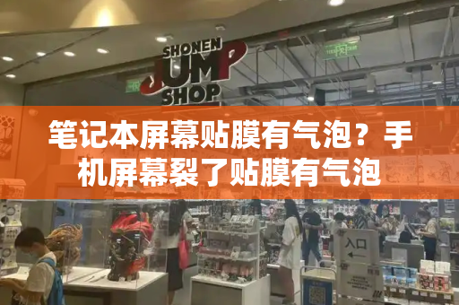 笔记本屏幕贴膜有气泡？手机屏幕裂了贴膜有气泡-第1张图片-星选测评