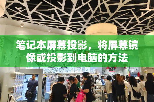 笔记本屏幕投影，将屏幕镜像或投影到电脑的方法