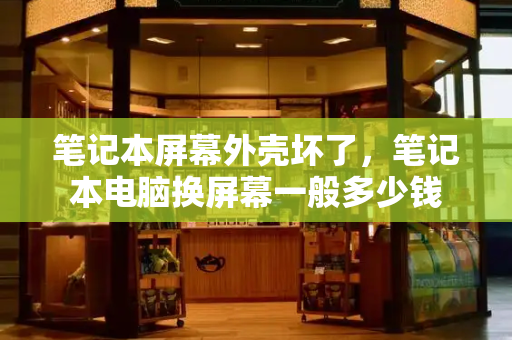 笔记本屏幕外壳坏了，笔记本电脑换屏幕一般多少钱