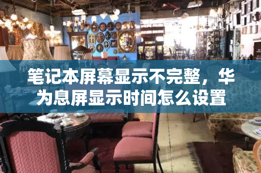 笔记本屏幕显示不完整，华为息屏显示时间怎么设置