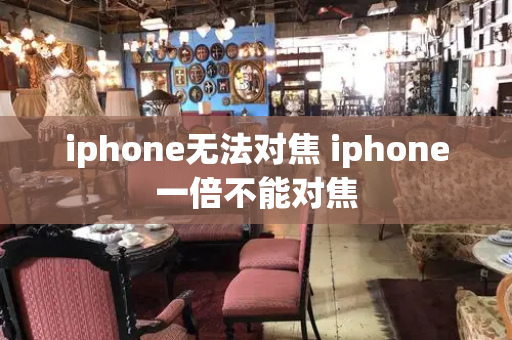 iphone无法对焦 iphone一倍不能对焦