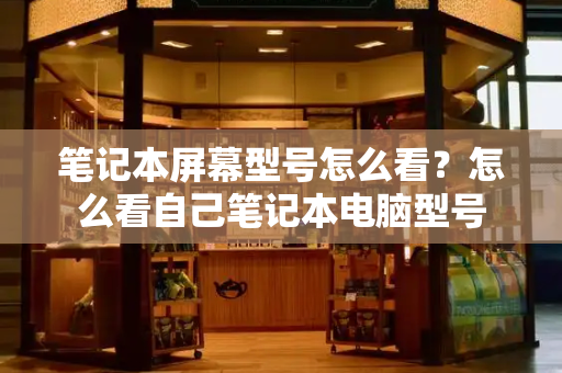 笔记本屏幕型号怎么看？怎么看自己笔记本电脑型号