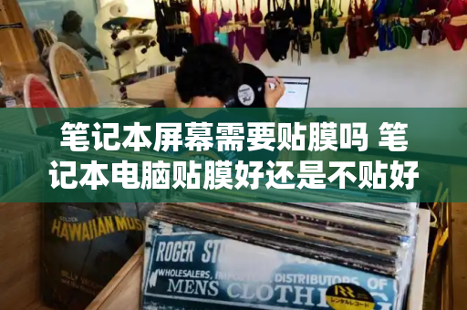 笔记本屏幕需要贴膜吗 笔记本电脑贴膜好还是不贴好