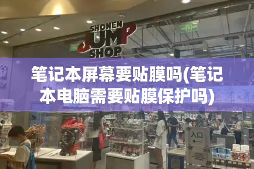 笔记本屏幕要贴膜吗(笔记本电脑需要贴膜保护吗)-第1张图片-星选测评