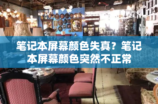 笔记本屏幕颜色失真？笔记本屏幕颜色突然不正常