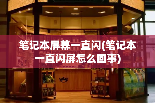 笔记本屏幕一直闪(笔记本一直闪屏怎么回事)