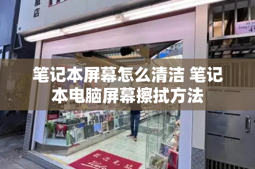 笔记本屏幕怎么清洁 笔记本电脑屏幕擦拭方法-第1张图片-星选测评
